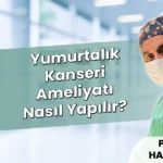 Yumurtalık Kanseri Ameliyatı Nasıl Yapılır